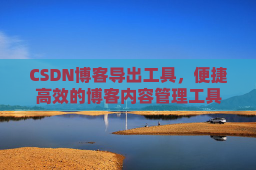 CSDN博客导出工具，便捷高效的博客内容管理工具
